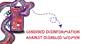 Gendered disinformation against disabled women There is a big mobile screen on the left which shows social media icons and chains breaking around it. The bottom right corner has a spiderweb and words are going through the screen in a squiggly wave, such as "harmful stereotypes" "disinformation" and "triggering content". An arrow points from it to text 'Gendered Disinformation against disabled women'